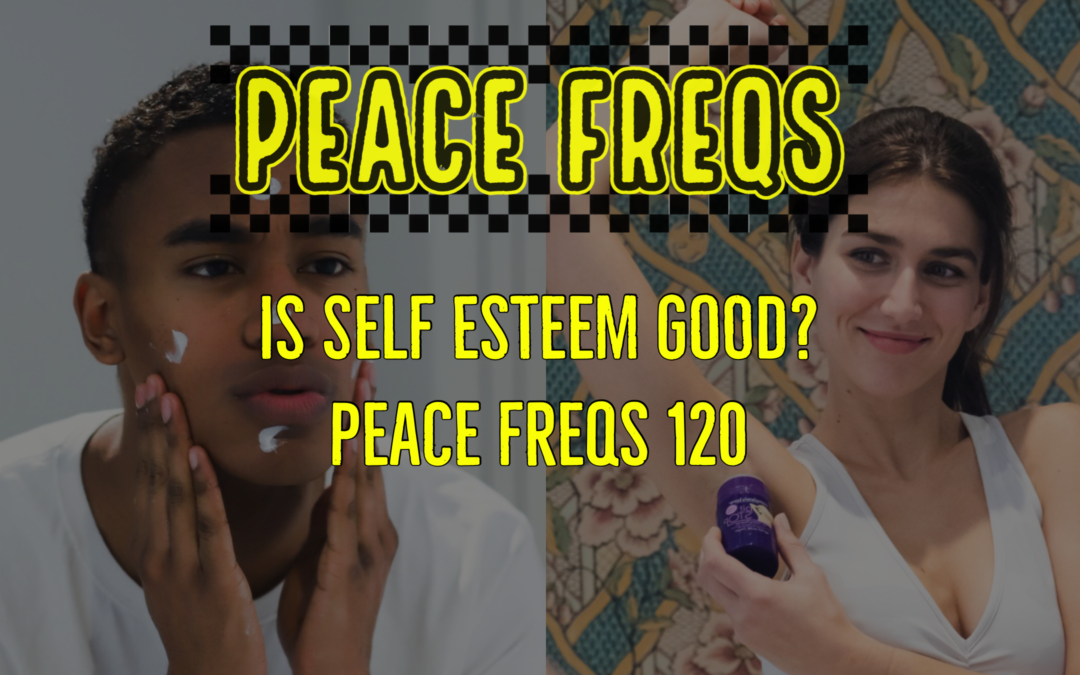 Is Self Esteem Good? – Peace Freqs 120